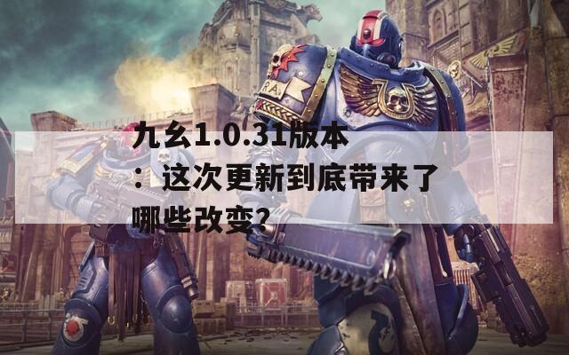 九幺1.0.31版本：这次更新到底带来了哪些改变？  第1张