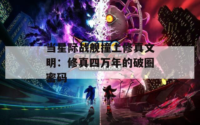 当星际战舰撞上修真文明：修真四万年的破圈密码  第1张