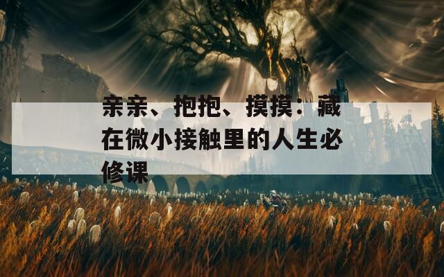 亲亲、抱抱、摸摸：藏在微小接触里的人生必修课  第1张