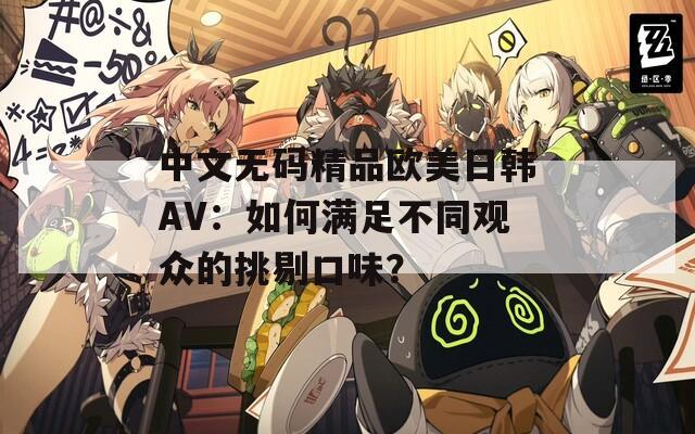 中文无码精品欧美日韩AV：如何满足不同观众的挑剔口味？