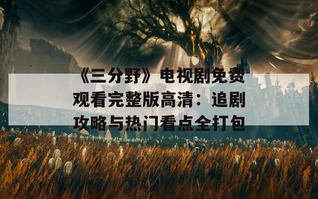 《三分野》电视剧免费观看完整版高清：追剧攻略与热门看点全打包