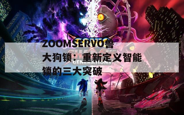 ZOOMSERVO兽大狗锁：重新定义智能锁的三大突破