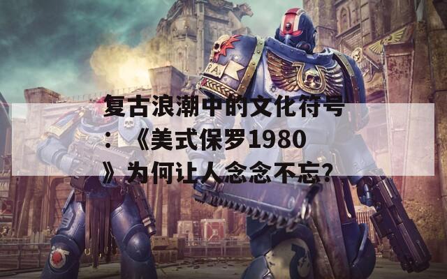 复古浪潮中的文化符号：《美式保罗1980》为何让人念念不忘？