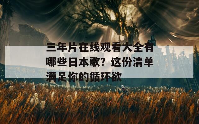 三年片在线观看大全有哪些日本歌？这份清单满足你的循环欲  第1张