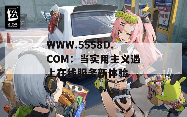 WWW.5558D.COM：当实用主义遇上在线服务新体验  第1张