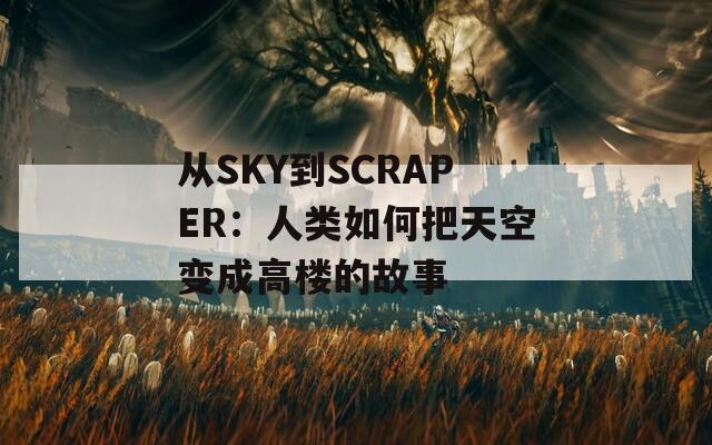 从SKY到SCRAPER：人类如何把天空变成高楼的故事