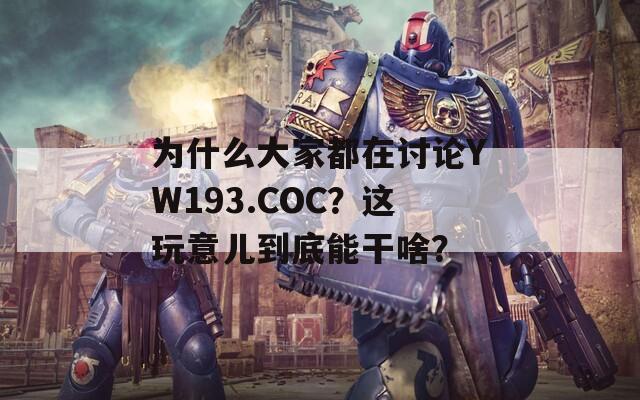 为什么大家都在讨论YW193.COC？这玩意儿到底能干啥？