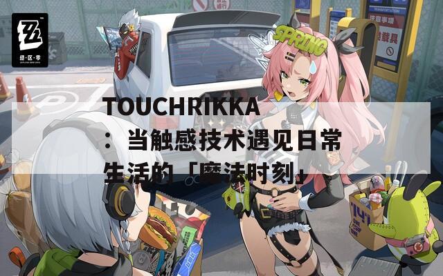 TOUCHRIKKA：当触感技术遇见日常生活的「魔法时刻」