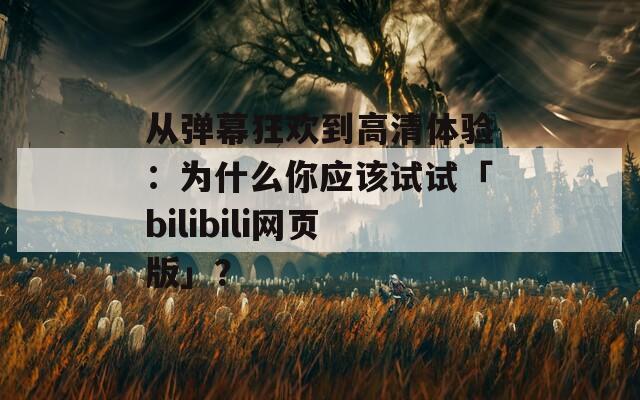 从弹幕狂欢到高清体验：为什么你应该试试「bilibili网页版」？