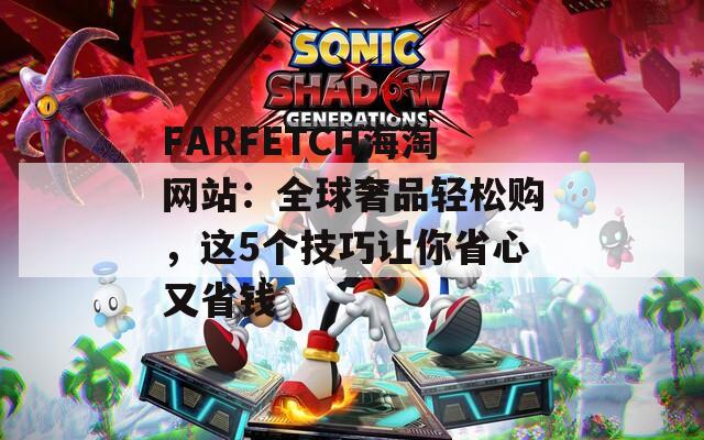 FARFETCH海淘网站：全球奢品轻松购，这5个技巧让你省心又省钱