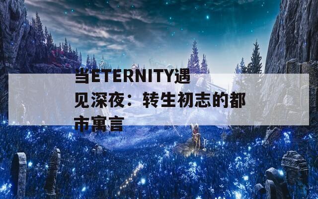 当ETERNITY遇见深夜：转生初志的都市寓言  第1张