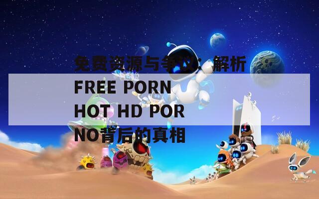 免费资源与争议：解析FREE PORN HOT HD PORNO背后的真相