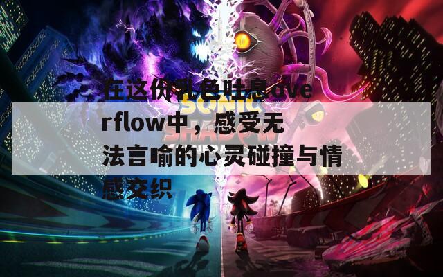 在这份乳色吐息overflow中，感受无法言喻的心灵碰撞与情感交织  第1张