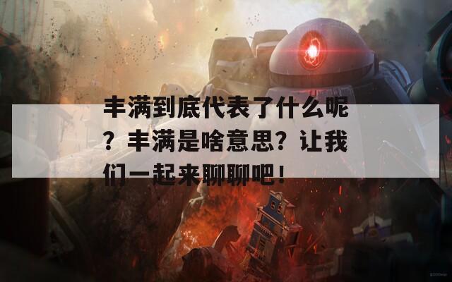 丰满到底代表了什么呢？丰满是啥意思？让我们一起来聊聊吧！