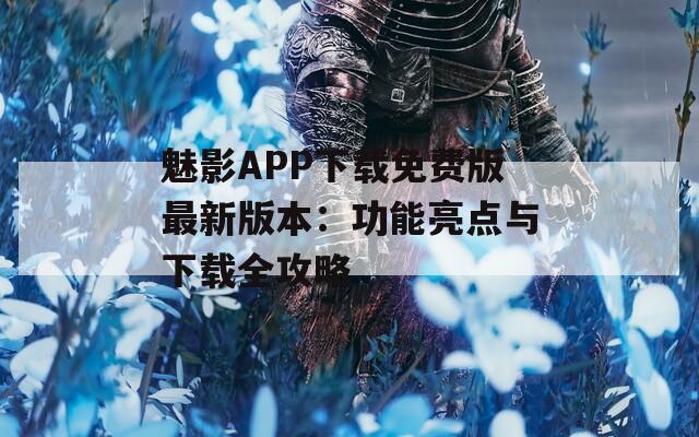 魅影APP下载免费版最新版本：功能亮点与下载全攻略  第1张