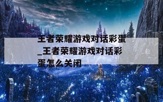 王者荣耀游戏对话彩蛋_王者荣耀游戏对话彩蛋怎么关闭  第1张