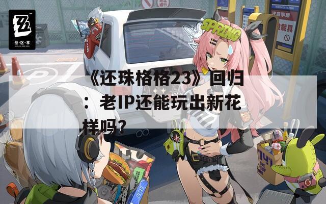 《还珠格格23》回归：老IP还能玩出新花样吗？