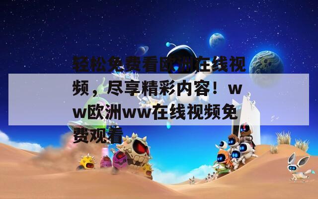 轻松免费看欧洲在线视频，尽享精彩内容！ww欧洲ww在线视频免费观看