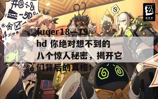 fuqer18—19hd 你绝对想不到的八个惊人秘密，揭开它们背后的真相！