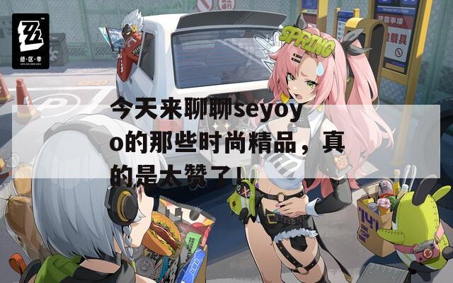 今天来聊聊seyoyo的那些时尚精品，真的是太赞了！  第1张