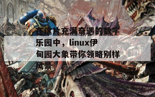 在这片充满奇遇的数字乐园中，linux伊甸园大象带你领略别样风景