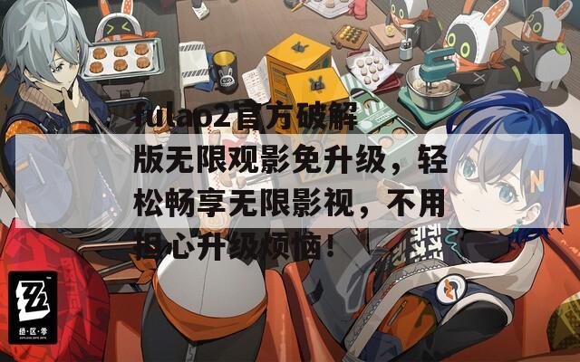 fulao2官方破解版无限观影免升级，轻松畅享无限影视，不用担心升级烦恼！