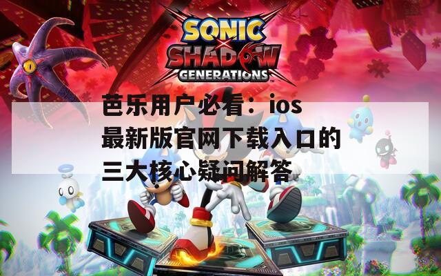 芭乐用户必看：ios最新版官网下载入口的三大核心疑问解答  第1张