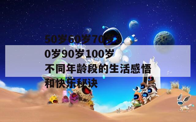 50岁60岁70岁80岁90岁100岁 不同年龄段的生活感悟和快乐秘诀