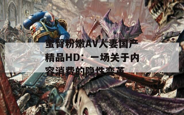 蜜臀粉嫩AV人妻国产精品HD：一场关于内容消费的隐性变革  第1张