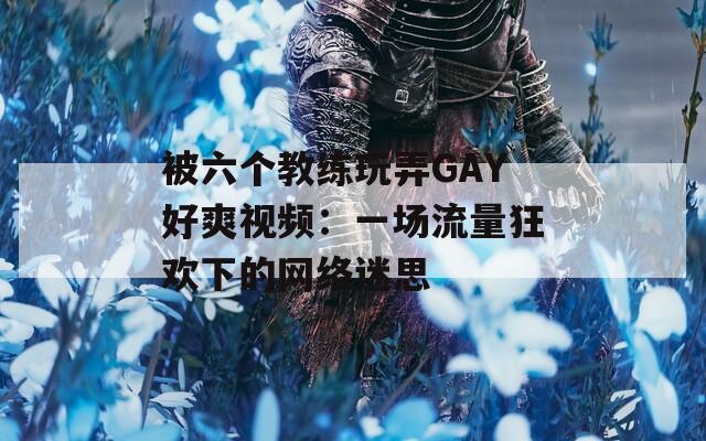 被六个教练玩弄GAY好爽视频：一场流量狂欢下的网络迷思  第1张