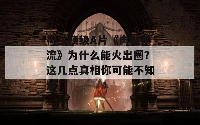 荷兰顶级A片《肉欲横流》为什么能火出圈？这几点真相你可能不知道  第1张