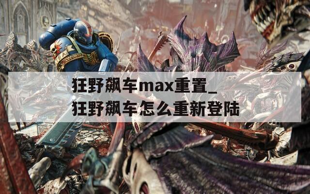 狂野飙车max重置_狂野飙车怎么重新登陆  第1张