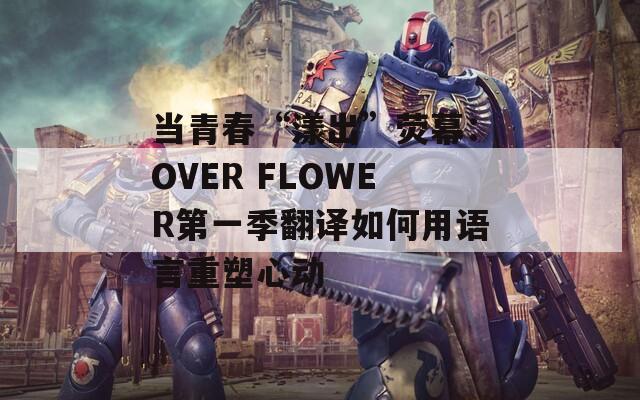 当青春“漾出”荧幕：OVER FLOWER第一季翻译如何用语言重塑心动