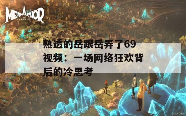 熟透的岳跟岳弄了69视频：一场网络狂欢背后的冷思考  第1张