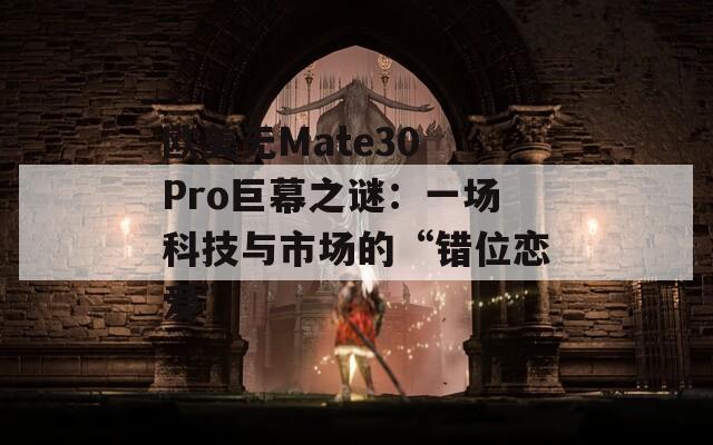 欧美无Mate30 Pro巨幕之谜：一场科技与市场的“错位恋爱”