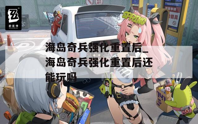 海岛奇兵强化重置后_海岛奇兵强化重置后还能玩吗  第1张