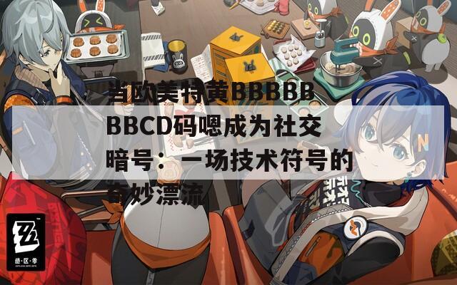 当欧美特黄BBBBBBBCD码嗯成为社交暗号：一场技术符号的奇妙漂流