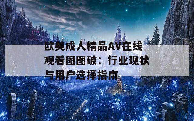 欧美成人精品AV在线观看图图破：行业现状与用户选择指南  第1张