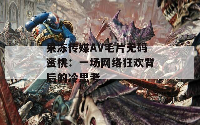 果冻传媒AV毛片无码蜜桃：一场网络狂欢背后的冷思考