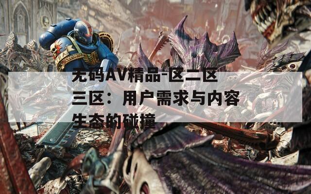 无码AV精品-区二区三区：用户需求与内容生态的碰撞  第1张