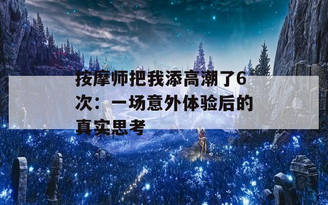 按摩师把我添高潮了6次：一场意外体验后的真实思考