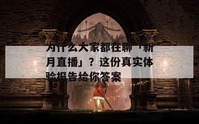 为什么大家都在聊「新月直播」？这份真实体验报告给你答案  第1张