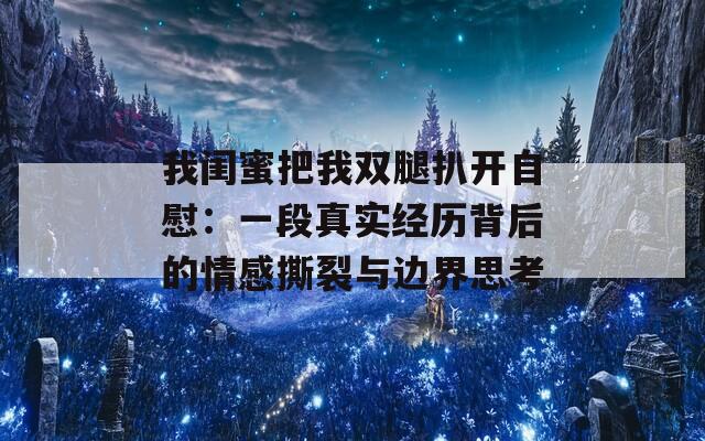 我闺蜜把我双腿扒开自慰：一段真实经历背后的情感撕裂与边界思考  第1张