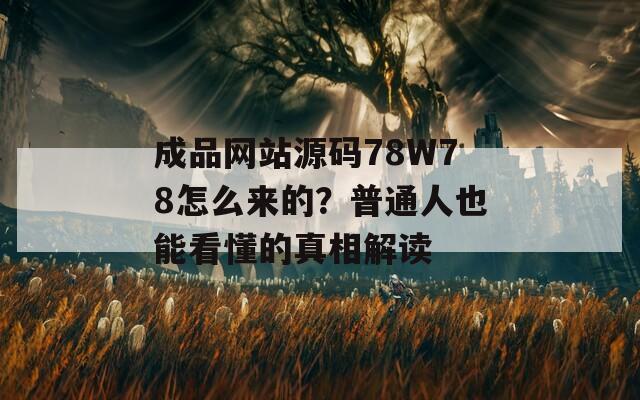 成品网站源码78W78怎么来的？普通人也能看懂的真相解读