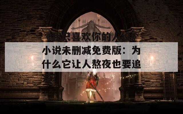 《我只喜欢你的人设》小说未删减免费版：为什么它让人熬夜也要追完？  第1张