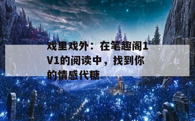 戏里戏外：在笔趣阁1V1的阅读中，找到你的情感代糖  第1张