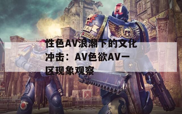 性色AV浪潮下的文化冲击：AV色欲AV一区现象观察  第1张