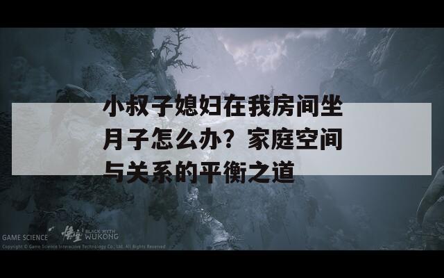 小叔子媳妇在我房间坐月子怎么办？家庭空间与关系的平衡之道  第1张