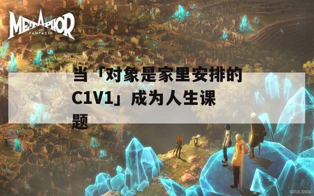 当「对象是家里安排的C1V1」成为人生课题