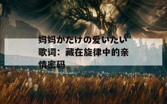 妈妈がだけの爱いたい歌词：藏在旋律中的亲情密码